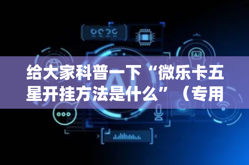 给大家科普一下“微乐卡五星开挂方法是什么”（专用神器)
