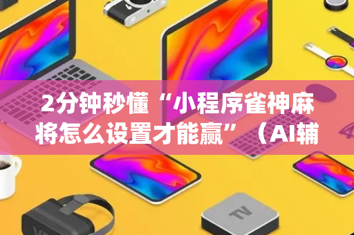 2分钟秒懂“小程序雀神麻将怎么设置才能赢”（AI辅助胡牌规则)
