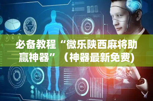 必备教程“微乐陕西麻将助赢神器”（神器最新免费)