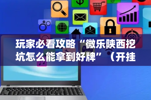 玩家必看攻略“微乐陕西挖坑怎么能拿到好牌”（开挂神器下载)