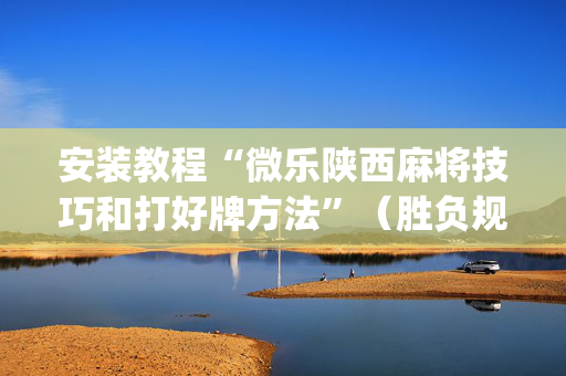 安装教程“微乐陕西麻将技巧和打好牌方法”（胜负规律拿好牌)