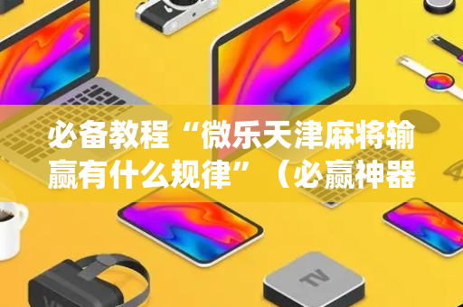 必备教程“微乐天津麻将输赢有什么规律”（必赢神器辅助器)