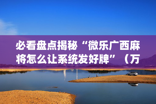 必看盘点揭秘“微乐广西麻将怎么让系统发好牌”（万能开挂器)
