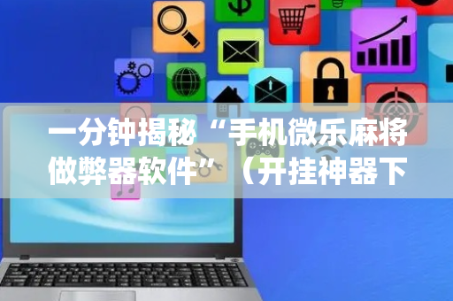 一分钟揭秘“手机微乐麻将做弊器软件”（开挂神器下载)