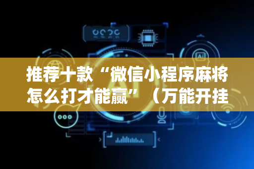 推荐十款“微信小程序麻将怎么打才能赢”（万能开挂神器)