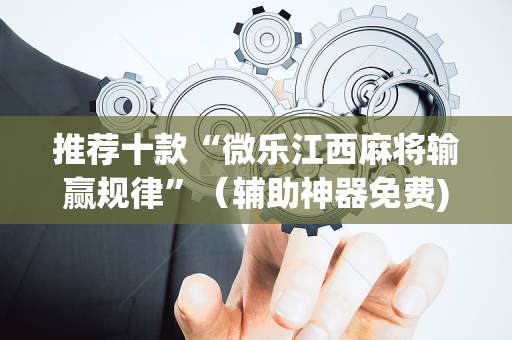 推荐十款“微乐江西麻将输赢规律”（辅助神器免费)