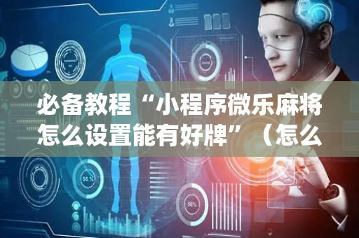必备教程“小程序微乐麻将怎么设置能有好牌”（怎么能得到好牌)