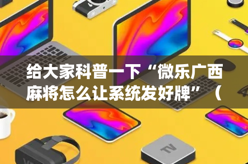 给大家科普一下“微乐广西麻将怎么让系统发好牌”（辅助挂发牌规律)