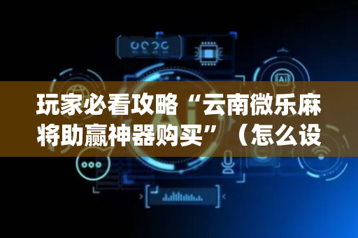 玩家必看攻略“云南微乐麻将助赢神器购买”（怎么设置能有好牌)