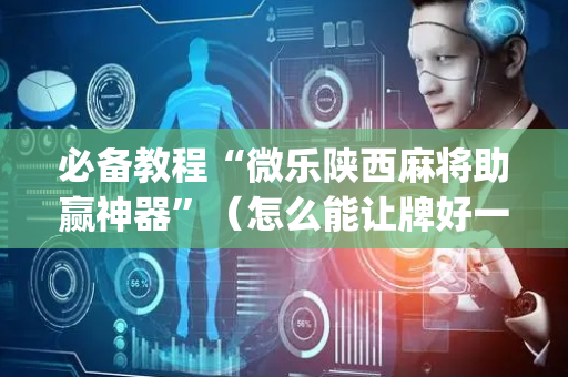 必备教程“微乐陕西麻将助赢神器”（怎么能让牌好一点)
