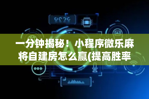 一分钟揭秘！小程序微乐麻将自建房怎么赢(提高胜率技巧)