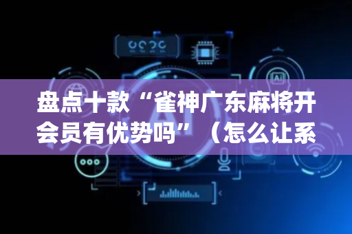 盘点十款“雀神广东麻将开会员有优势吗”（怎么让系统给你发好牌)