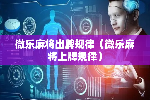 微乐麻将出牌规律（微乐麻将上牌规律）