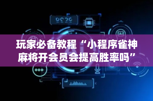 玩家必备教程“小程序雀神麻将开会员会提高胜率吗”（必赢神器)