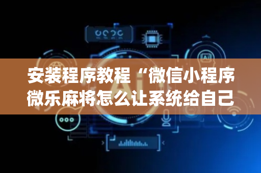 安装程序教程“微信小程序微乐麻将怎么让系统给自己好牌”（开挂辅助脚本)