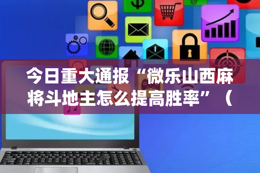 今日重大通报“微乐山西麻将斗地主怎么提高胜率”（软件出售)