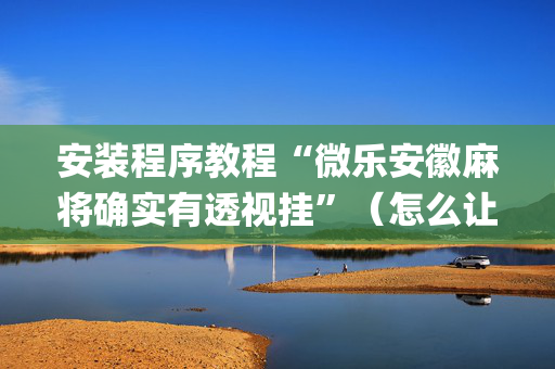 安装程序教程“微乐安徽麻将确实有透视挂”（怎么让系统给你发好牌)