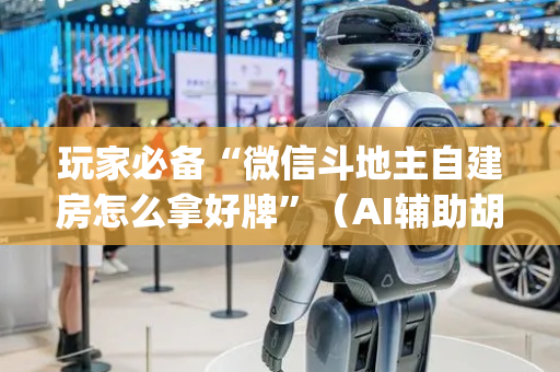 玩家必备“微信斗地主自建房怎么拿好牌”（AI辅助胡牌规则)