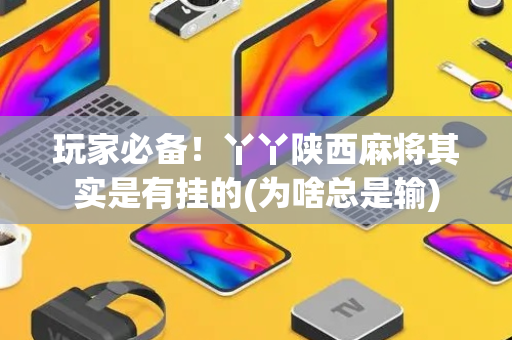 玩家必备！丫丫陕西麻将其实是有挂的(为啥总是输)