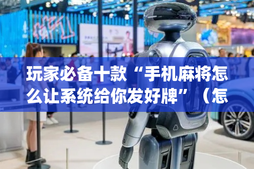 玩家必备十款“手机麻将怎么让系统给你发好牌”（怎么设置才能赢)