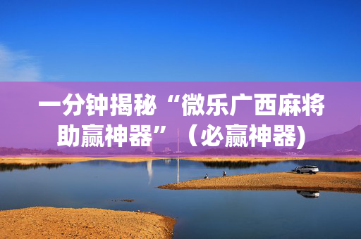 一分钟揭秘“微乐广西麻将助赢神器”（必赢神器)
