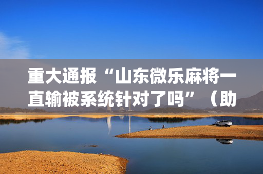 重大通报“山东微乐麻将一直输被系统针对了吗”（助赢神器购买)