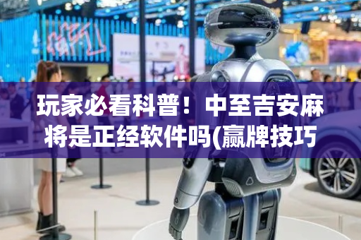 玩家必看科普！中至吉安麻将是正经软件吗(赢牌技巧插件安装)