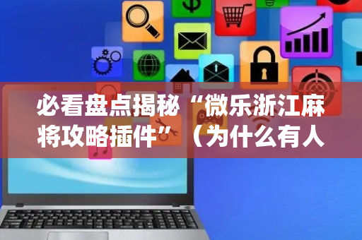 必看盘点揭秘“微乐浙江麻将攻略插件”（为什么有人一直赢)