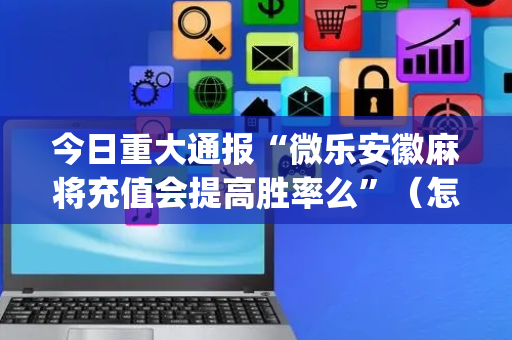 今日重大通报“微乐安徽麻将充值会提高胜率么”（怎么调胜率)