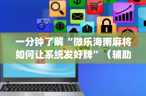 一分钟了解“微乐海南麻将如何让系统发好牌”（辅助神器免费)