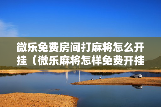 微乐免费房间打麻将怎么开挂（微乐麻将怎样免费开挂教程）