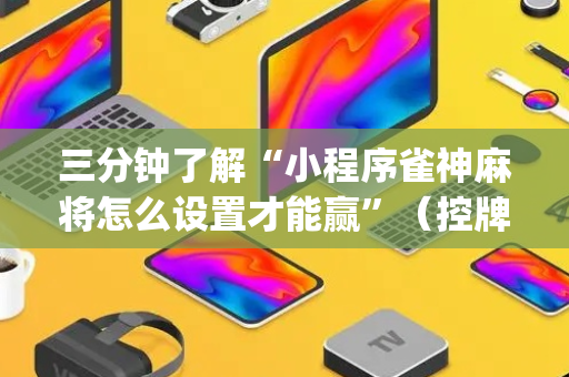 三分钟了解“小程序雀神麻将怎么设置才能赢”（控牌神器)