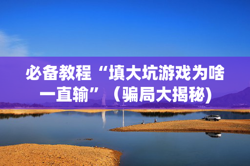 必备教程“填大坑游戏为啥一直输”（骗局大揭秘)
