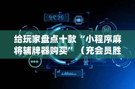 给玩家盘点十款“小程序麻将辅牌器购买”（充会员胜率高)