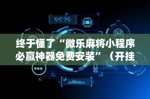 终于懂了“微乐麻将小程序必赢神器免费安装”（开挂神器下载)