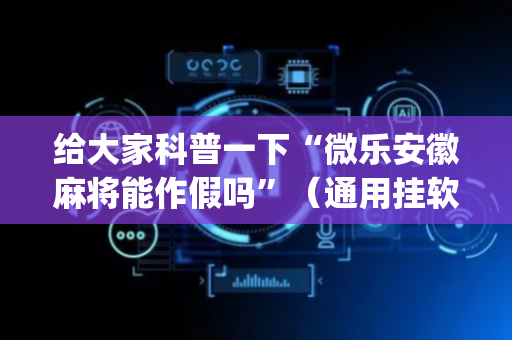 给大家科普一下“微乐安徽麻将能作假吗”（通用挂软件多少钱)