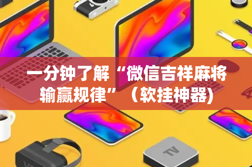 一分钟了解“微信吉祥麻将输赢规律”（软挂神器)