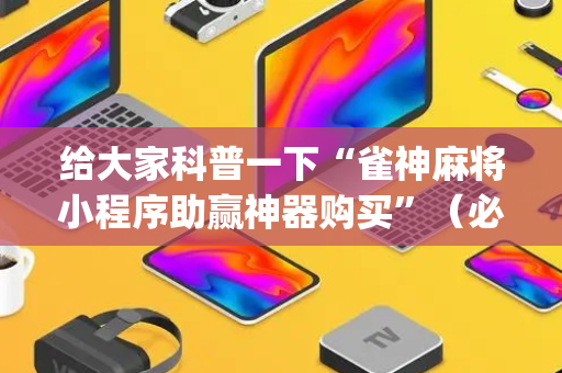 给大家科普一下“雀神麻将小程序助赢神器购买”（必赢神器辅助器)