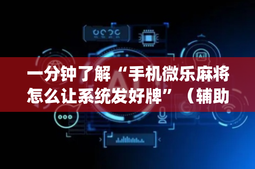 一分钟了解“手机微乐麻将怎么让系统发好牌”（辅助器插件)