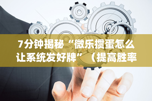7分钟揭秘“微乐掼蛋怎么让系统发好牌”（提高胜率技巧)