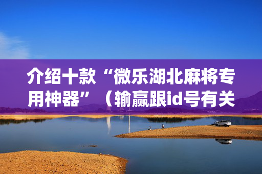 介绍十款“微乐湖北麻将专用神器”（输赢跟id号有关系吗)