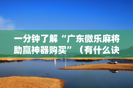 一分钟了解“广东微乐麻将助赢神器购买”（有什么诀窍)