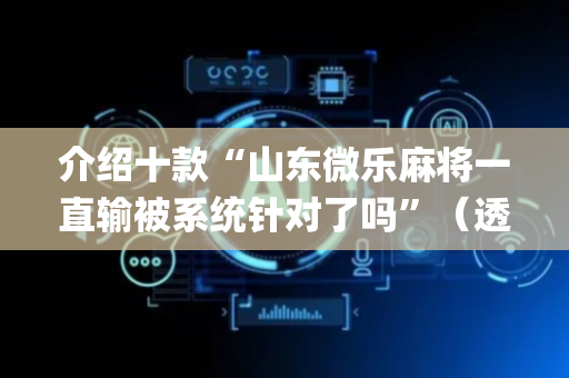 介绍十款“山东微乐麻将一直输被系统针对了吗”（透明器教程)