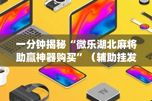 一分钟揭秘“微乐湖北麻将助赢神器购买”（辅助挂发牌规律)