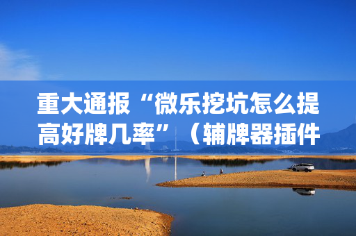 重大通报“微乐挖坑怎么提高好牌几率”（辅牌器插件购买)