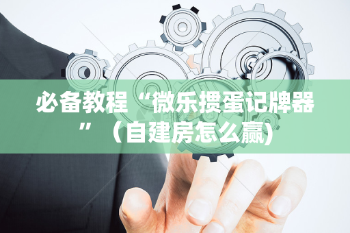 必备教程“微乐掼蛋记牌器”（自建房怎么赢)