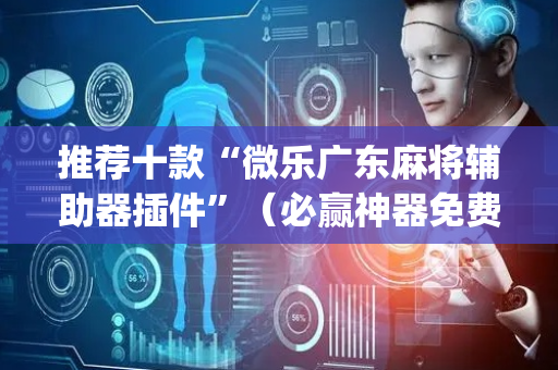 推荐十款“微乐广东麻将辅助器插件”（必赢神器免费安装)