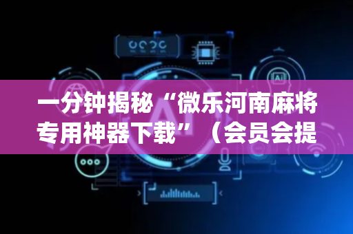 一分钟揭秘“微乐河南麻将专用神器下载”（会员会提高胜率吗)