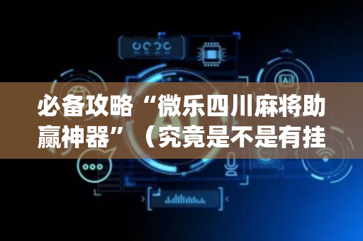 必备攻略“微乐四川麻将助赢神器”（究竟是不是有挂)