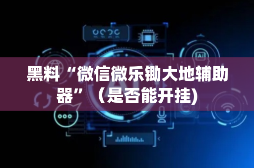 黑料“微信微乐锄大地辅助器”（是否能开挂)